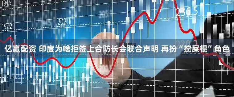 亿赢配资 印度为啥拒签上合防长会联合声明 再扮“搅屎棍”角色