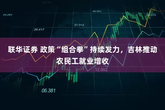 联华证券 政策“组合拳”持续发力，吉林推动农民工就业增收