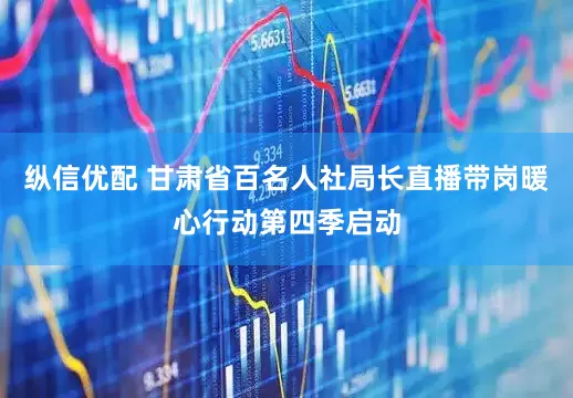 纵信优配 甘肃省百名人社局长直播带岗暖心行动第四季启动