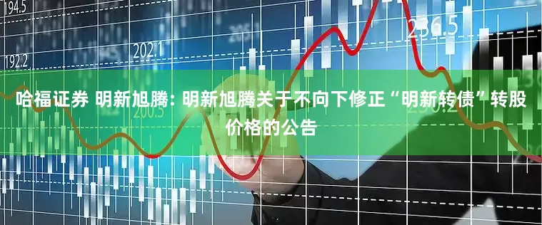 哈福证券 明新旭腾: 明新旭腾关于不向下修正“明新转债”转股价格的公告