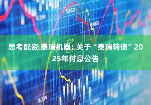 思考配资 泰瑞机器: 关于“泰瑞转债”2025年付息公告