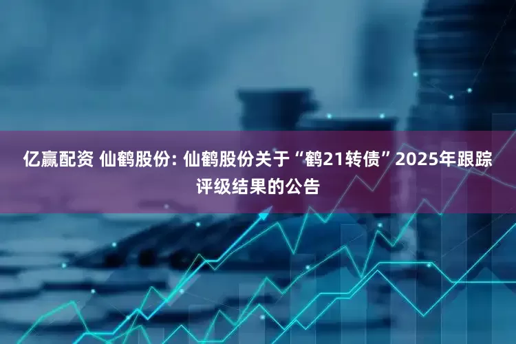 亿赢配资 仙鹤股份: 仙鹤股份关于“鹤21转债”2025年跟踪评级结果的公告