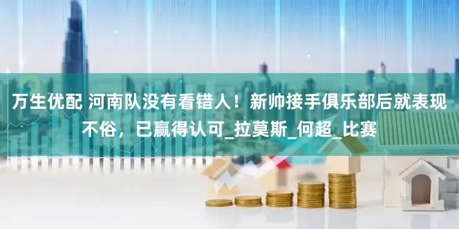 万生优配 河南队没有看错人！新帅接手俱乐部后就表现不俗，已赢得认可_拉莫斯_何超_比赛