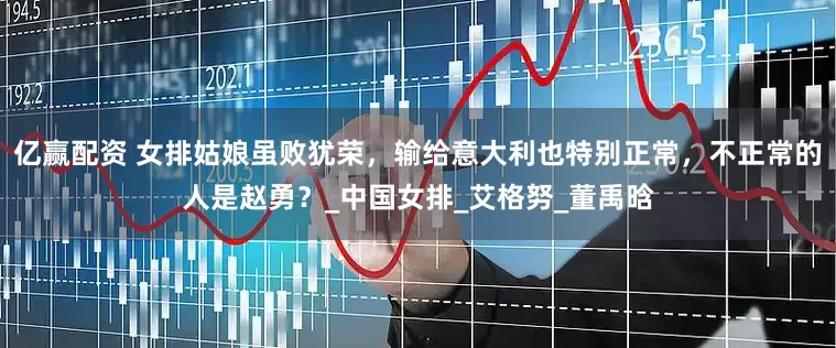亿赢配资 女排姑娘虽败犹荣，输给意大利也特别正常，不正常的人是赵勇？_中国女排_艾格努_董禹晗