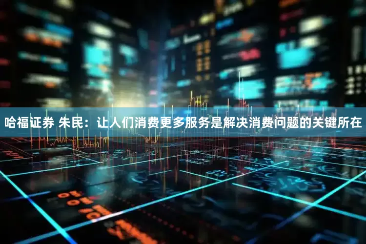 哈福证券 朱民：让人们消费更多服务是解决消费问题的关键所在