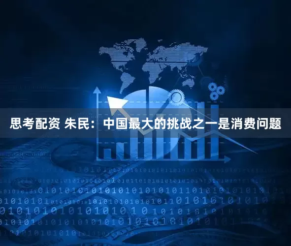 思考配资 朱民：中国最大的挑战之一是消费问题