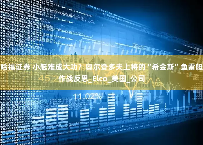 哈福证券 小艇难成大功？奥尔登多夫上将的“希金斯”鱼雷艇作战反思_Elco_美国_公司