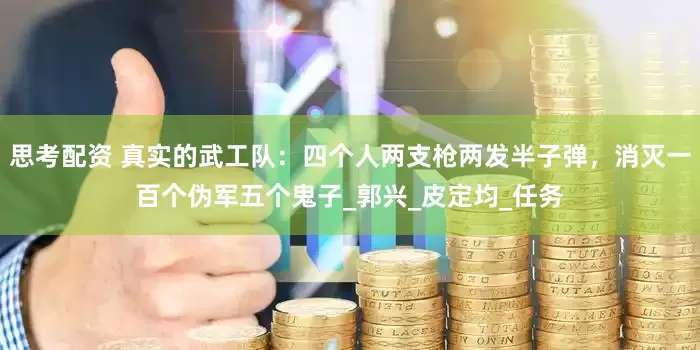 思考配资 真实的武工队：四个人两支枪两发半子弹，消灭一百个伪军五个鬼子_郭兴_皮定均_任务