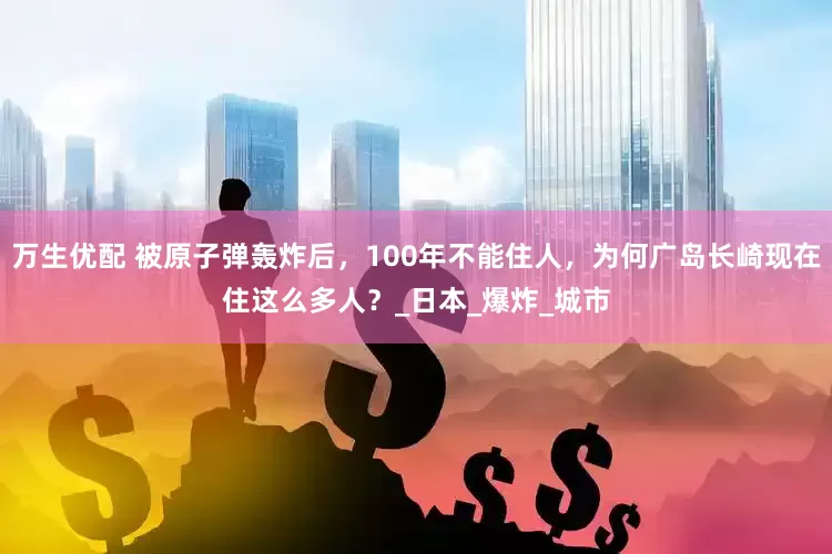 万生优配 被原子弹轰炸后，100年不能住人，为何广岛长崎现在住这么多人？_日本_爆炸_城市