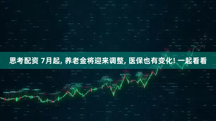 思考配资 7月起, 养老金将迎来调整, 医保也有变化! 一起看看