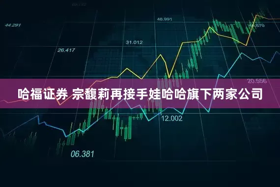 哈福证券 宗馥莉再接手娃哈哈旗下两家公司