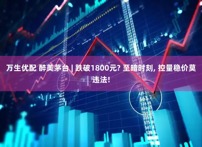万生优配 醉美茅台 | 跌破1800元? 至暗时刻, 控量稳价莫违法!