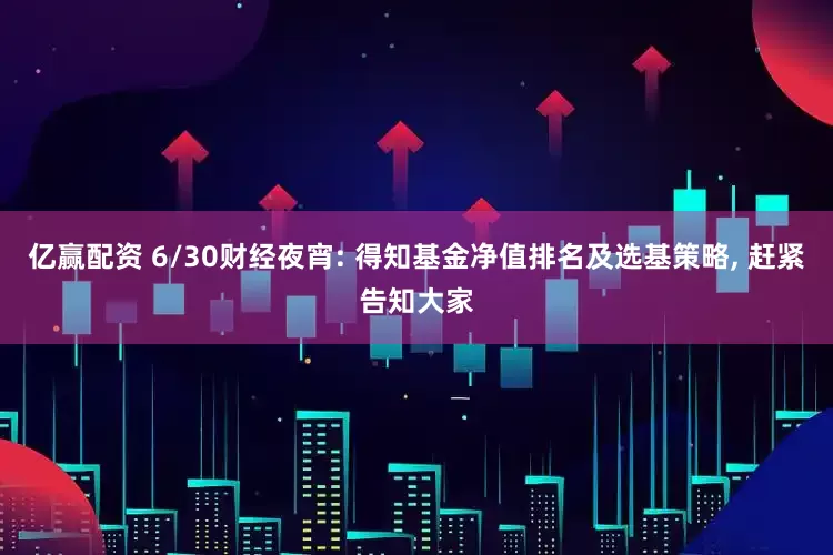 亿赢配资 6/30财经夜宵: 得知基金净值排名及选基策略, 赶紧告知大家