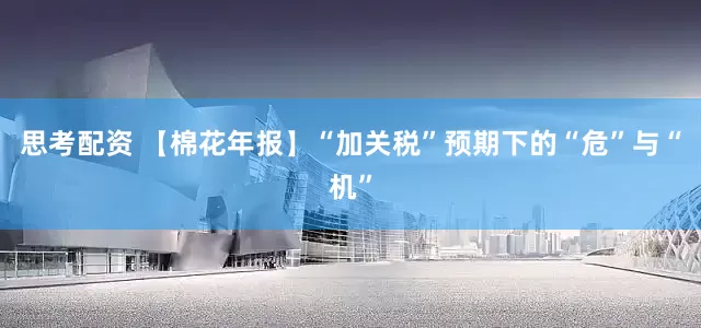 思考配资 【棉花年报】“加关税”预期下的“危”与“机”