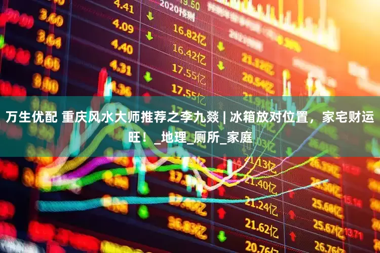 万生优配 重庆风水大师推荐之李九燚 | 冰箱放对位置，家宅财运旺！_地理_厕所_家庭
