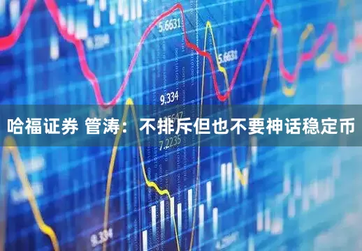 哈福证券 管涛：不排斥但也不要神话稳定币