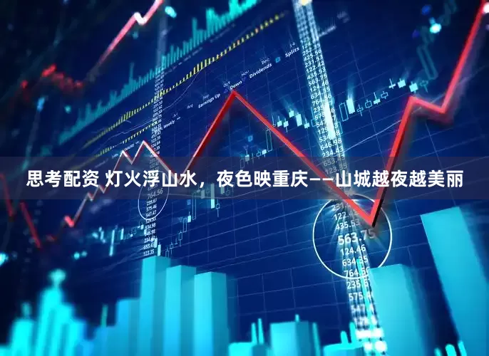 思考配资 灯火浮山水，夜色映重庆——山城越夜越美丽