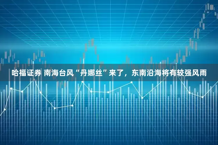 哈福证券 南海台风“丹娜丝”来了，东南沿海将有较强风雨