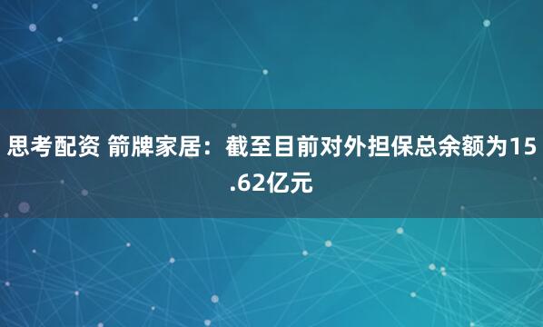思考配资 箭牌家居：截至目前对外担保总余额为15.62亿元