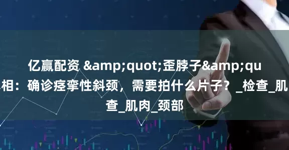亿赢配资 &quot;歪脖子&quot;的真相：确诊痉挛性斜颈，需要拍什么片子？_检查_肌肉_颈部