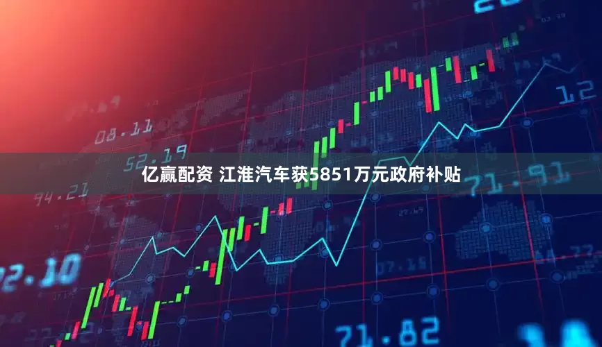 亿赢配资 江淮汽车获5851万元政府补贴