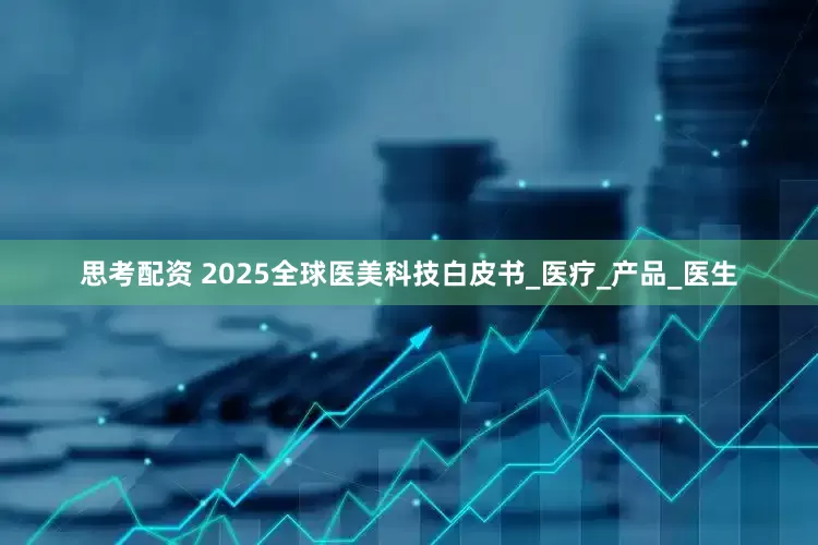 思考配资 2025全球医美科技白皮书_医疗_产品_医生