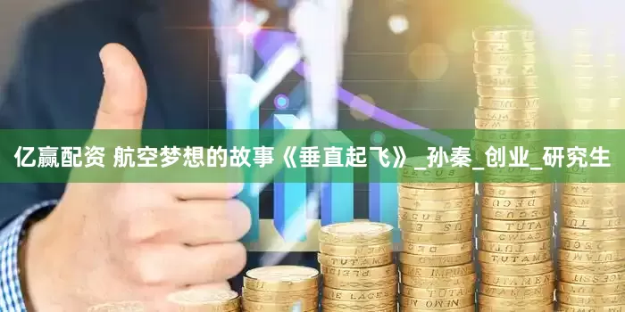 亿赢配资 航空梦想的故事《垂直起飞》_孙秦_创业_研究生