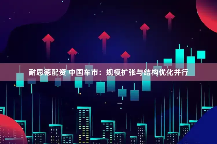 耐思徳配资 中国车市：规模扩张与结构优化并行