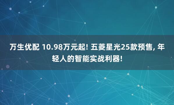 万生优配 10.98万元起! 五菱星光25款预售, 年轻人的智能实战利器!