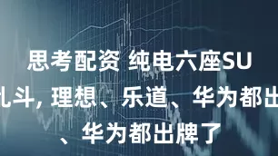 思考配资 纯电六座SUV大乱斗, 理想、乐道、华为都出牌了