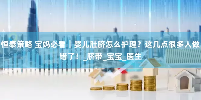 恒泰策略 宝妈必看｜婴儿肚脐怎么护理？这几点很多人做错了！_脐带_宝宝_医生
