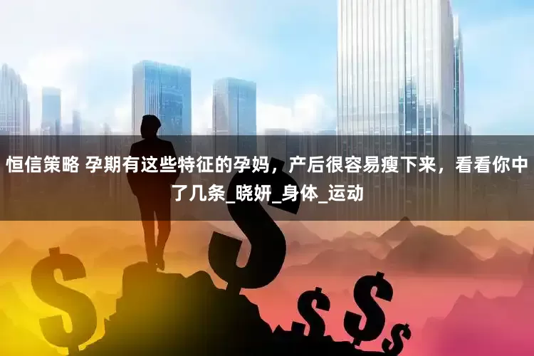 恒信策略 孕期有这些特征的孕妈，产后很容易瘦下来，看看你中了几条_晓妍_身体_运动