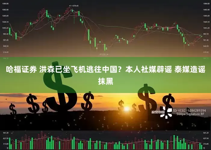 哈福证券 洪森已坐飞机逃往中国？本人社媒辟谣 泰媒造谣抹黑