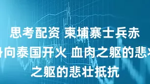 思考配资 柬埔寨士兵赤裸上身向泰国开火 血肉之躯的悲壮抵抗