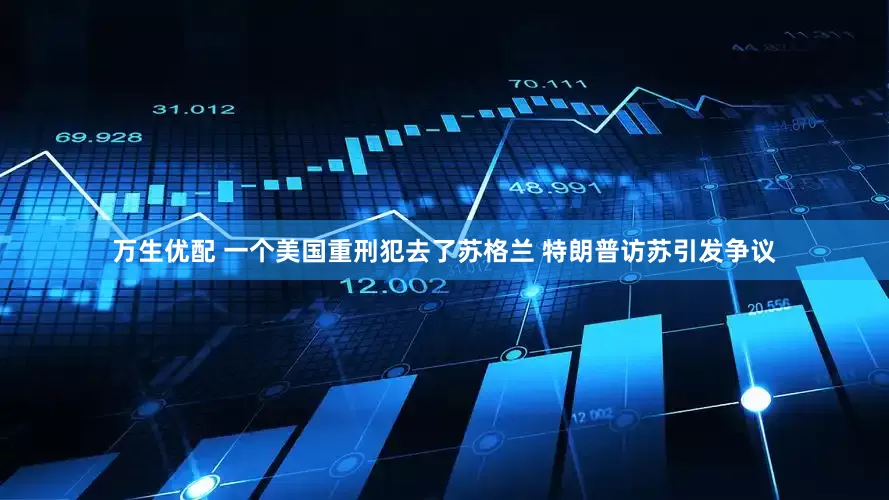 万生优配 一个美国重刑犯去了苏格兰 特朗普访苏引发争议