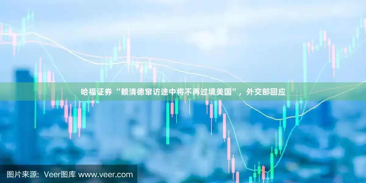 哈福证券 “赖清德窜访途中将不再过境美国”，外交部回应