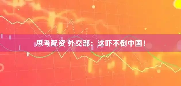 思考配资 外交部：这吓不倒中国！
