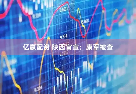 亿赢配资 陕西官宣：康军被查