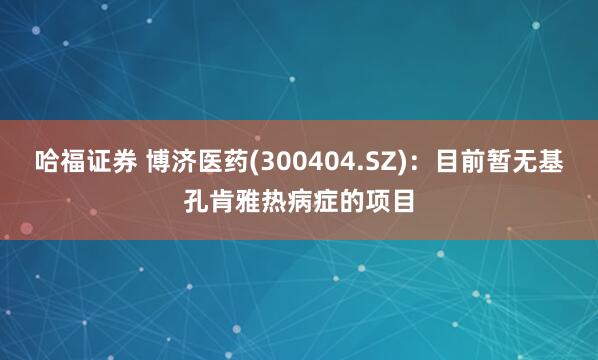 哈福证券 博济医药(300404.SZ)：目前暂无基孔肯雅热病症的项目