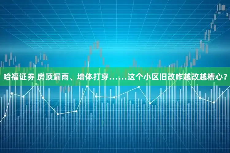 哈福证券 房顶漏雨、墙体打穿……这个小区旧改咋越改越糟心？