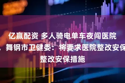 亿赢配资 多人骑电单车夜闯医院走廊，舞钢市卫健委：将要求医院整改安保措施
