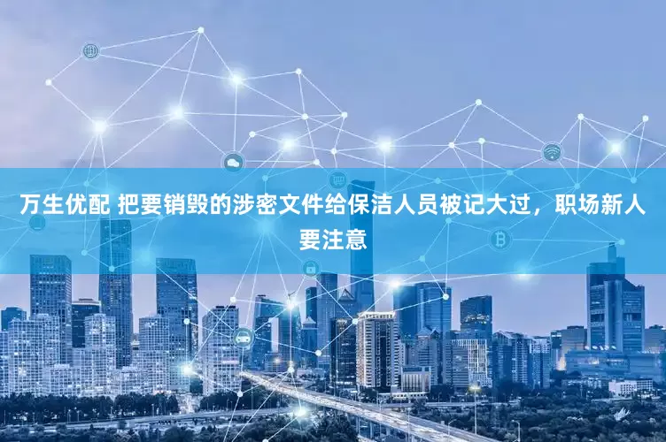 万生优配 把要销毁的涉密文件给保洁人员被记大过，职场新人要注意
