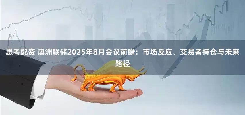 思考配资 澳洲联储2025年8月会议前瞻：市场反应、交易者持仓与未来路径