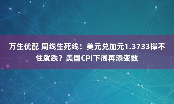 万生优配 周线生死线！美元兑加元1.3733撑不住就跌？美国CPI下周再添变数