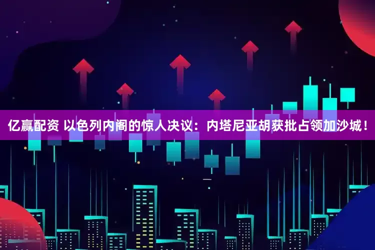 亿赢配资 以色列内阁的惊人决议：内塔尼亚胡获批占领加沙城！