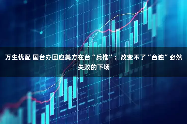 万生优配 国台办回应美方在台“兵推”：改变不了“台独”必然失败的下场
