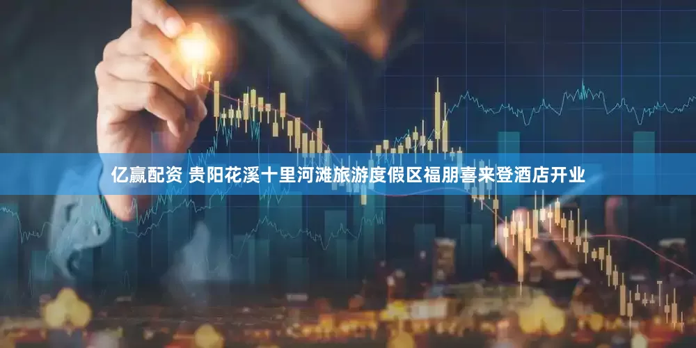 亿赢配资 贵阳花溪十里河滩旅游度假区福朋喜来登酒店开业