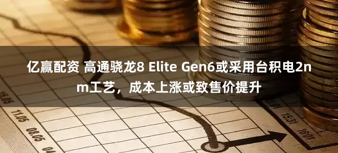 亿赢配资 高通骁龙8 Elite Gen6或采用台积电2nm工艺，成本上涨或致售价提升