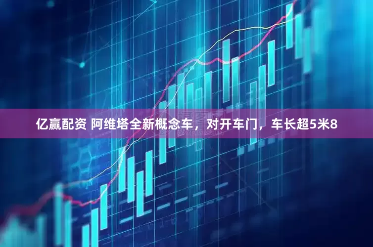 亿赢配资 阿维塔全新概念车，对开车门，车长超5米8