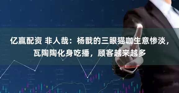 亿赢配资 非人哉：杨戬的三眼猫咖生意惨淡，瓦陶陶化身吃播，顾客越来越多